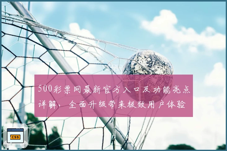 500彩票网最新官方入口及功能亮点详解，全面升级带来极致用户体验
