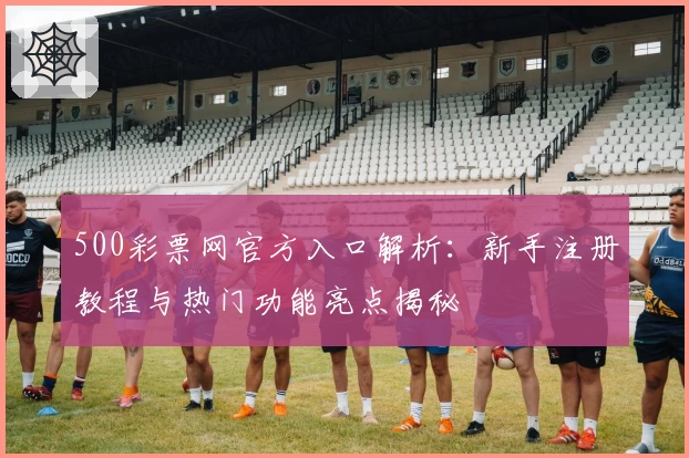 500彩票网官方入口解析：新手注册教程与热门功能亮点揭秘