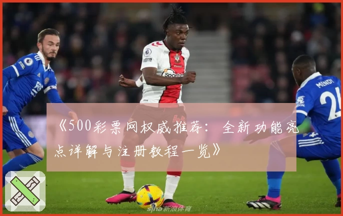 《500彩票网权威推荐：全新功能亮点详解与注册教程一览》