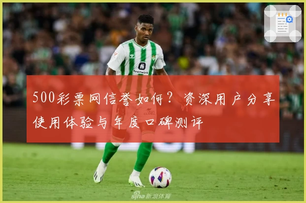 500彩票网信誉如何？资深用户分享使用体验与年度口碑测评