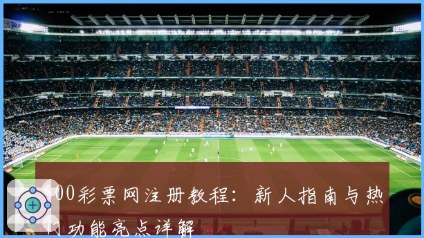 500彩票网注册教程：新人指南与热门功能亮点详解