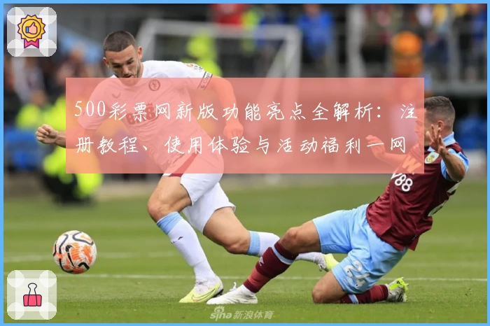 500彩票网新版功能亮点全解析：注册教程、使用体验与活动福利一网打尽