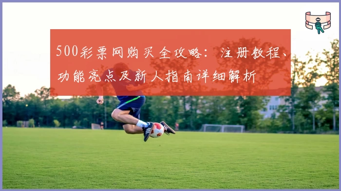 500彩票网购买全攻略：注册教程、功能亮点及新人指南详细解析