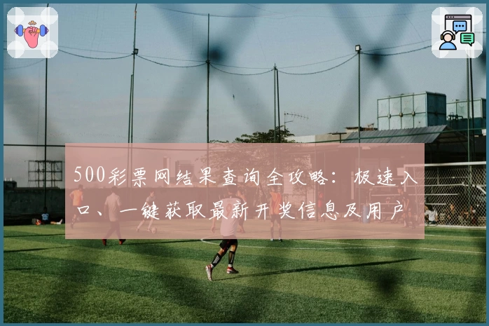 500彩票网结果查询全攻略：极速入口、一键获取最新开奖信息及用户体验分享