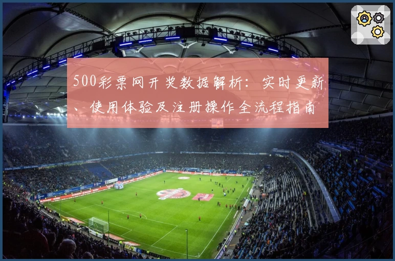 500彩票网开奖数据解析：实时更新、使用体验及注册操作全流程指南