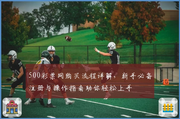 500彩票网购买流程详解，新手必备注册与操作指南助你轻松上手
