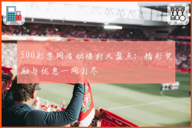 500彩票网活动福利大盘点：精彩奖励与优惠一网打尽