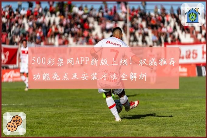 500彩票网APP新版上线！权威推荐功能亮点及安装方法全解析