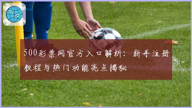 500彩票网官方入口解析：新手注册教程与热门功能亮点揭秘