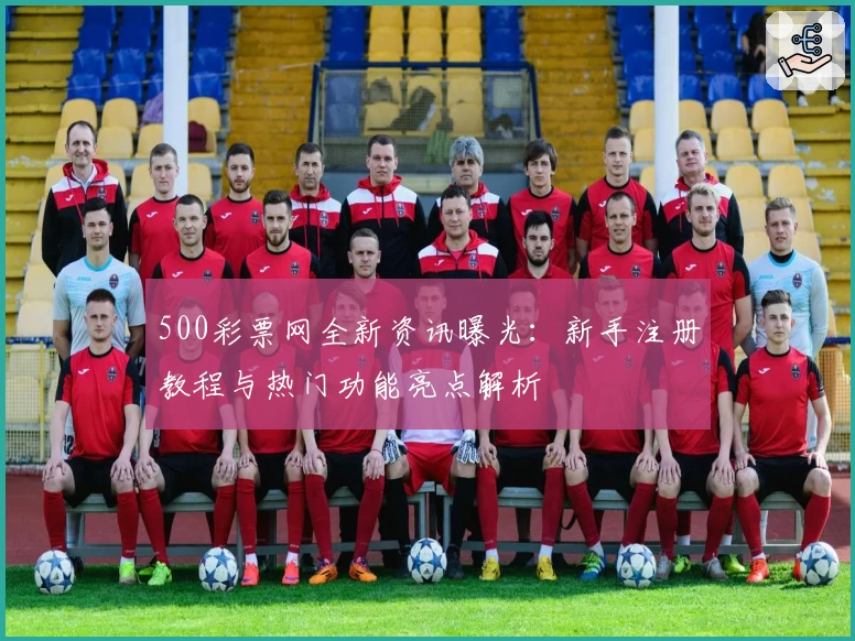500彩票网全新资讯曝光：新手注册教程与热门功能亮点解析