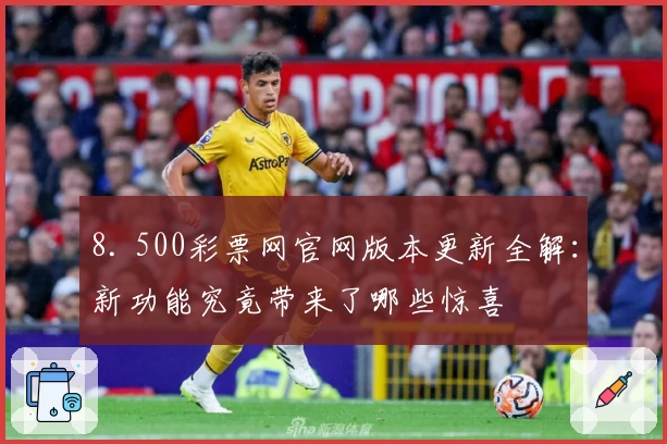 8. 500彩票网官网版本更新全解：新功能究竟带来了哪些惊喜