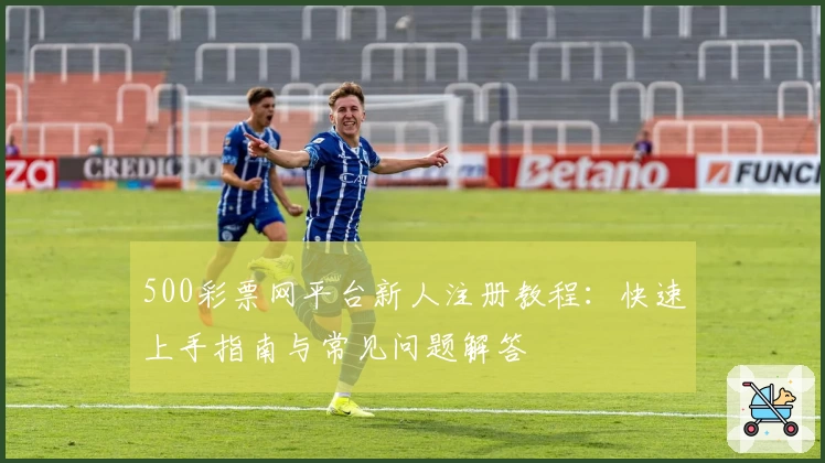 500彩票网平台新人注册教程：快速上手指南与常见问题解答