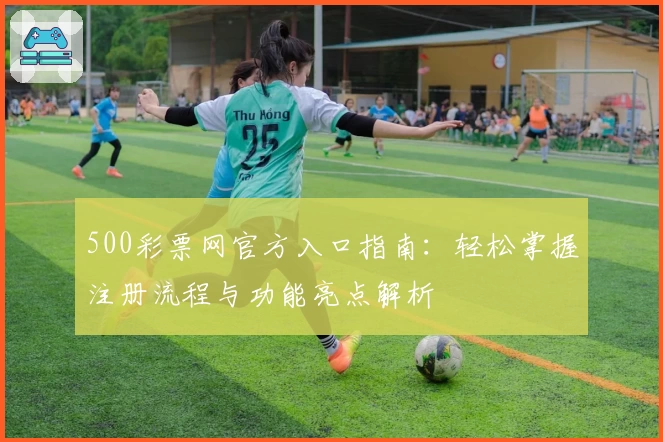 500彩票网官方入口指南:轻松掌握注册流程与功能亮点解析