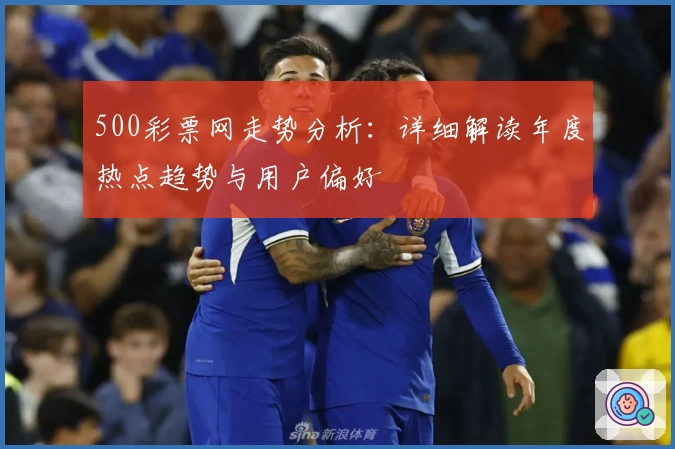 500彩票网走势分析：详细解读年度热点趋势与用户偏好
