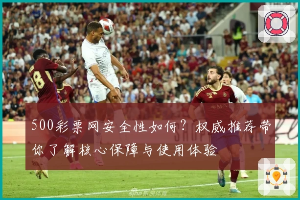 500彩票网安全性如何？权威推荐带你了解核心保障与使用体验
