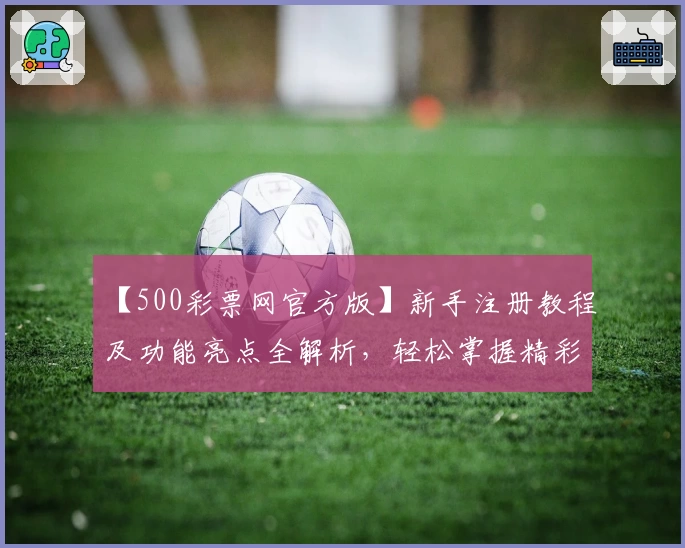 【500彩票网官方版】新手注册教程及功能亮点全解析,轻松掌握精彩使用体验