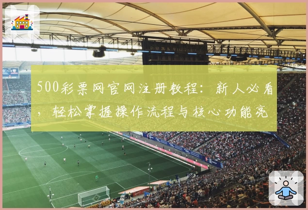 500彩票网官网注册教程：新人必看，轻松掌握操作流程与核心功能亮点