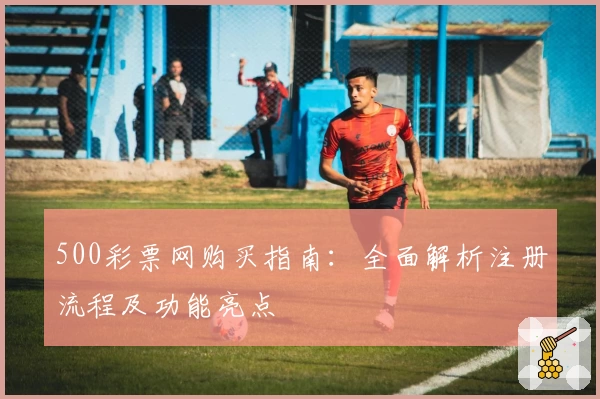 500彩票网购买指南：全面解析注册流程及功能亮点