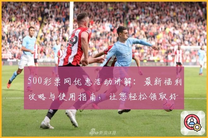 500彩票网优惠活动讲解：最新福利攻略与使用指南，让您轻松领取好礼