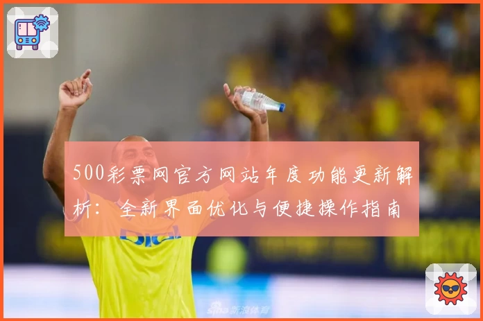 500彩票网官方网站年度功能更新解析：全新界面优化与便捷操作指南