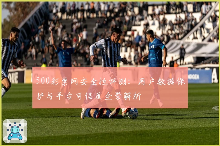 500彩票网安全性评测：用户数据保护与平台可信度全景解析