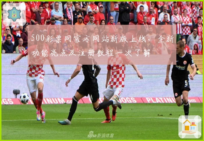 500彩票网官方网站新版上线，全新功能亮点及注册教程一次了解