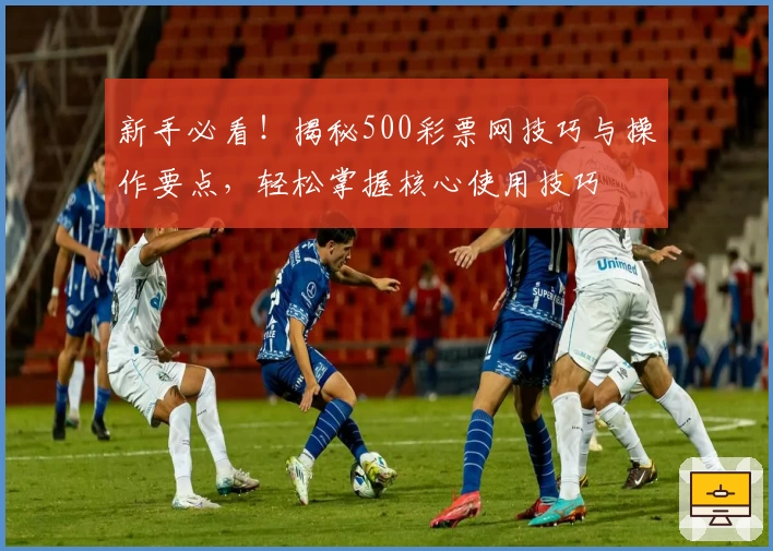 新手必看！揭秘500彩票网技巧与操作要点，轻松掌握核心使用技巧