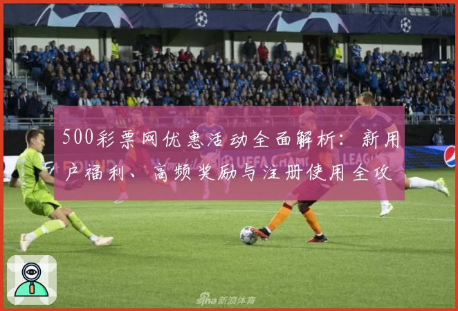 500彩票网优惠活动全面解析：新用户福利、高频奖励与注册使用全攻略