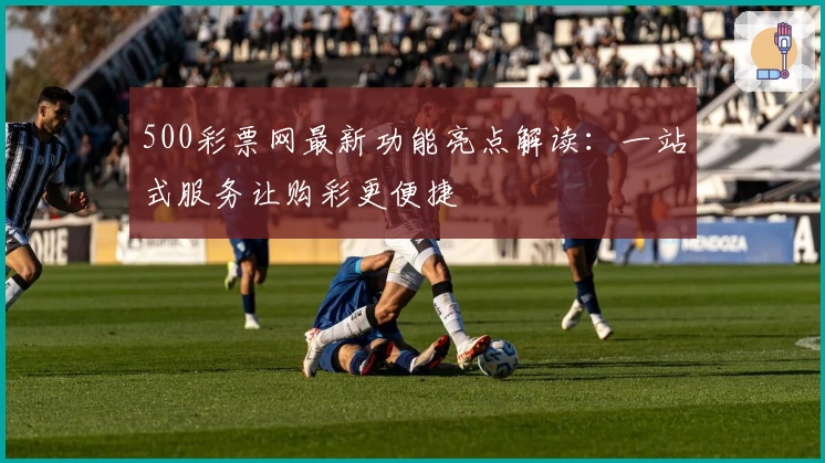 500彩票网最新功能亮点解读:一站式服务让购彩更便捷