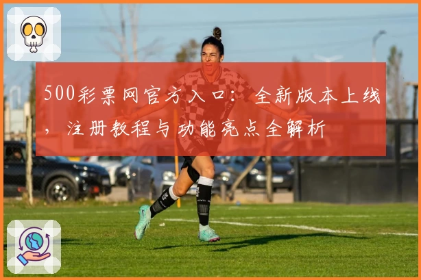 500彩票网官方入口：全新版本上线，注册教程与功能亮点全解析