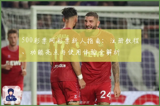 500彩票网彩票新人指南:注册教程、功能亮点与使用体验全解析