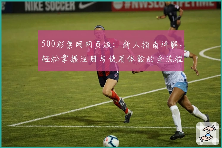 500彩票网网页版：新人指南详解，轻松掌握注册与使用体验的全流程