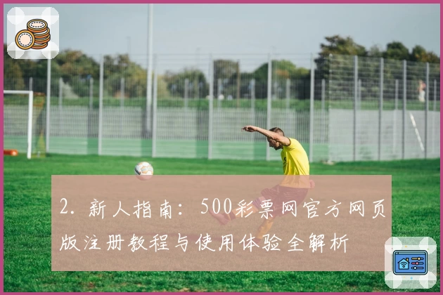 2. 新人指南：500彩票网官方网页版注册教程与使用体验全解析
