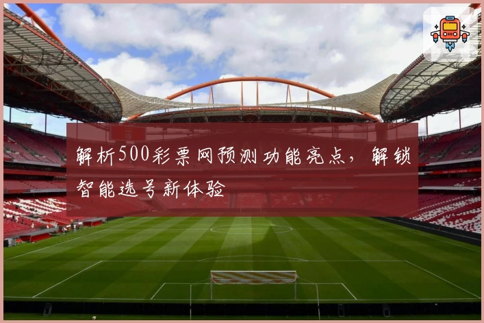 解析500彩票网预测功能亮点，解锁智能选号新体验