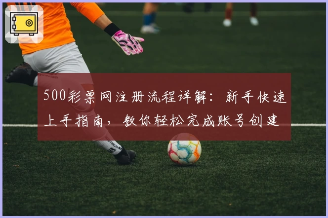 500彩票网注册流程详解：新手快速上手指南，教你轻松完成账号创建与功能体验