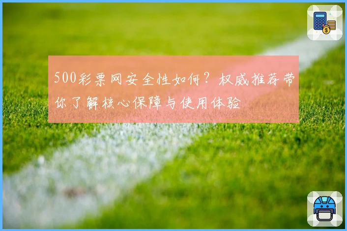 500彩票网安全性如何？权威推荐带你了解核心保障与使用体验