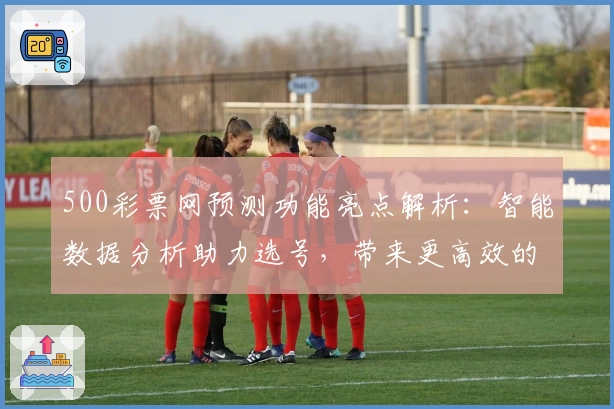 500彩票网预测功能亮点解析：智能数据分析助力选号，带来更高效的购彩体验