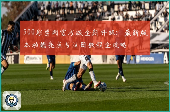 500彩票网官方版全新升级：最新版本功能亮点与注册教程全攻略