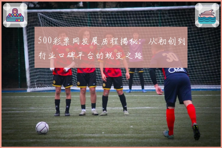 500彩票网发展历程揭秘：从初创到行业口碑平台的蜕变之路