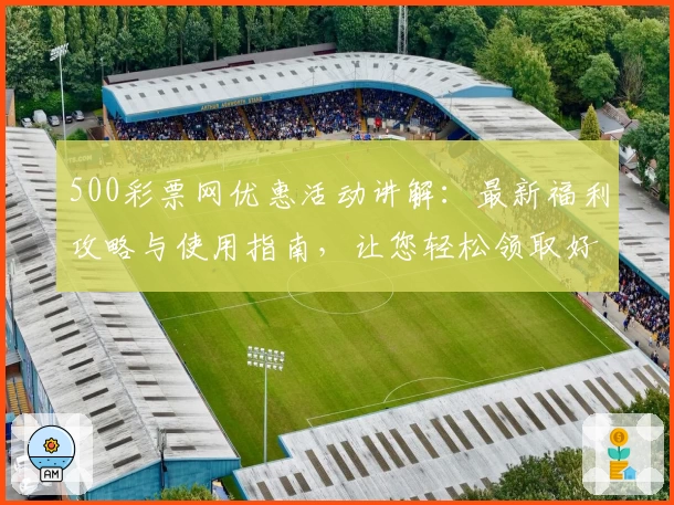 500彩票网优惠活动讲解：最新福利攻略与使用指南，让您轻松领取好礼