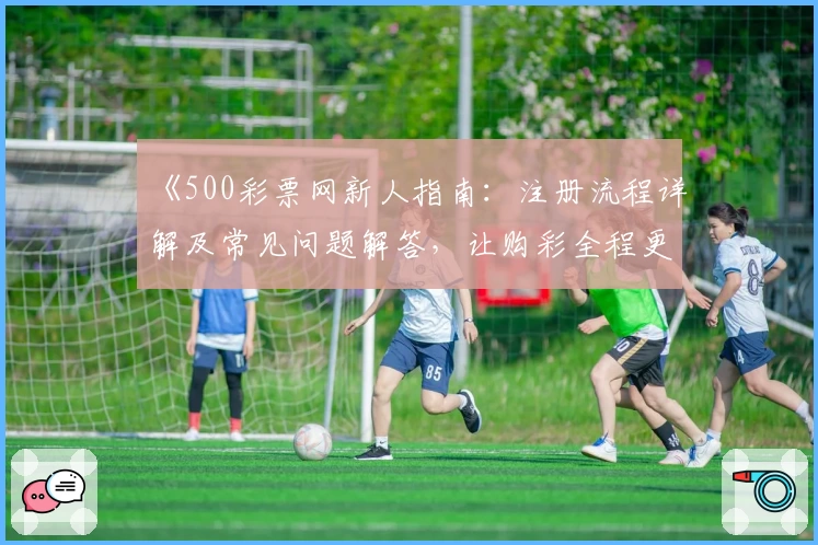 《500彩票网新人指南：注册流程详解及常见问题解答，让购彩全程更高效》