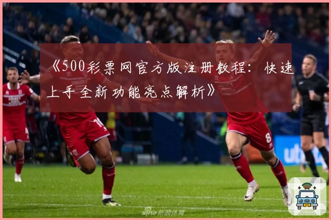 《500彩票网官方版注册教程：快速上手全新功能亮点解析》