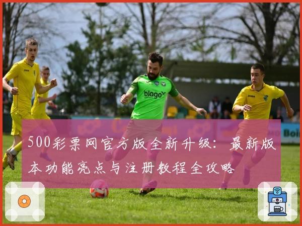 500彩票网官方版全新升级：最新版本功能亮点与注册教程全攻略
